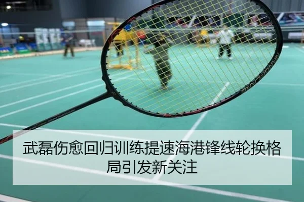 武磊伤愈回归训练提速海港锋线轮换格局引发新关注