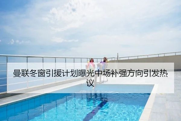 曼联冬窗引援计划曝光中场补强方向引发热议