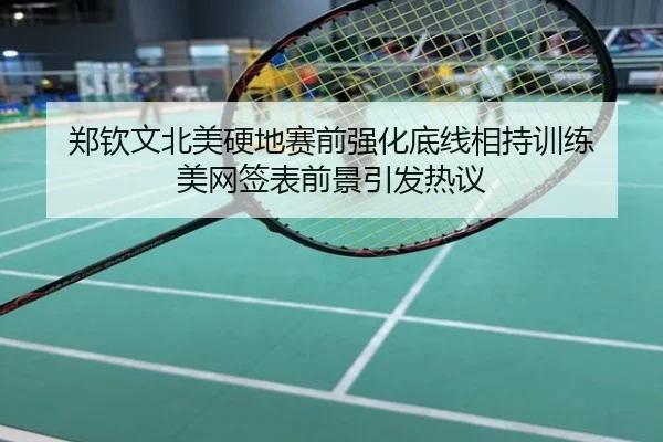 郑钦文北美硬地赛前强化底线相持训练 美网签表前景引发热议