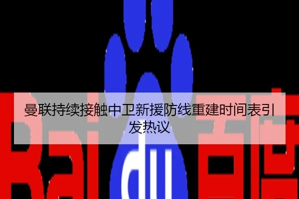 曼联持续接触中卫新援防线重建时间表引发热议
