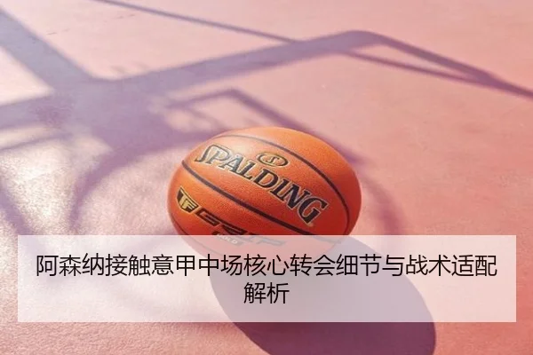 阿森纳接触意甲中场核心转会细节与战术适配解析