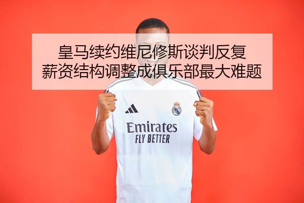 皇马续约维尼修斯谈判反复 薪资结构调整成俱乐部最大难题