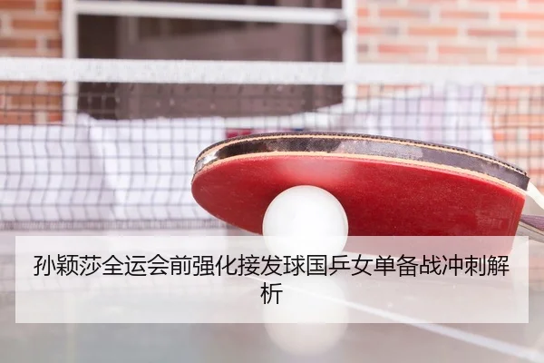 孙颖莎全运会前强化接发球国乒女单备战冲刺解析