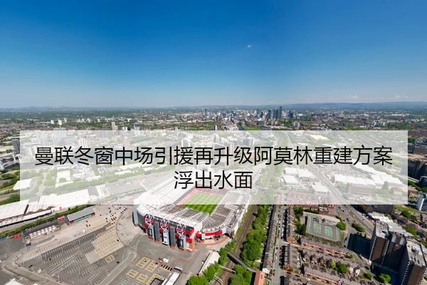 曼联冬窗中场引援再升级阿莫林重建方案浮出水面