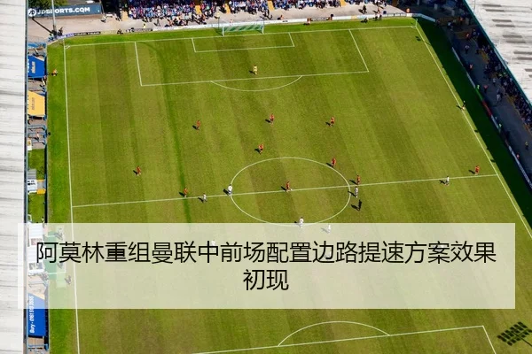 阿莫林重组曼联中前场配置边路提速方案效果初现