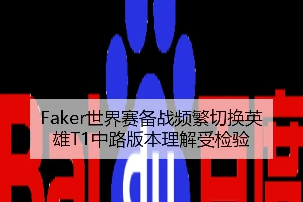 Faker世界赛备战频繁切换英雄T1中路版本理解受检验