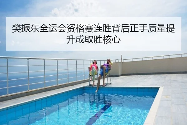 樊振东全运会资格赛连胜背后正手质量提升成取胜核心