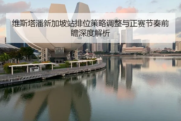 维斯塔潘新加坡站排位策略调整与正赛节奏前瞻深度解析