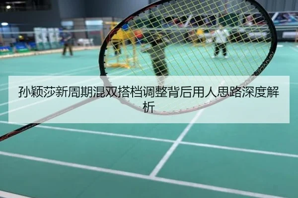 孙颖莎新周期混双搭档调整背后用人思路深度解析